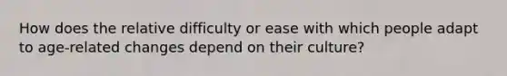 How does the relative difficulty or ease with which people adapt to age-related changes depend on their culture?