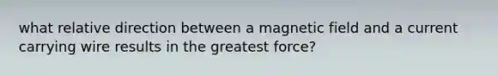 what relative direction between a magnetic field and a current carrying wire results in the greatest force?