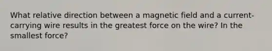 What relative direction between a magnetic field and a current-carrying wire results in the greatest force on the wire? In the smallest force?