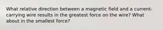 What relative direction between a magnetic field and a current-carrying wire results in the greatest force on the wire? What about in the smallest force?