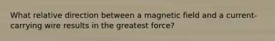 What relative direction between a magnetic field and a current-carrying wire results in the greatest force?