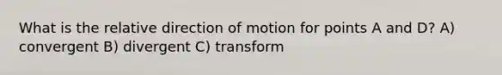 What is the relative direction of motion for points A and D? A) convergent B) divergent C) transform