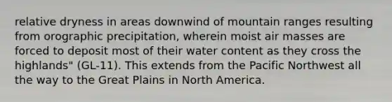 relative dryness in areas downwind of mountain ranges resulting from orographic precipitation, wherein moist air masses are forced to deposit most of their water content as they cross the highlands" (GL-11). This extends from the Pacific Northwest all the way to the Great Plains in North America.