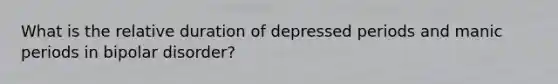 What is the relative duration of depressed periods and manic periods in bipolar disorder?