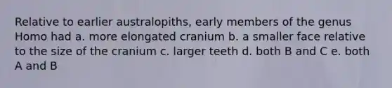 Relative to earlier australopiths, early members of the genus Homo had a. more elongated cranium b. a smaller face relative to the size of the cranium c. larger teeth d. both B and C e. both A and B