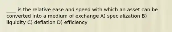 ____ is the relative ease and speed with which an asset can be converted into a medium of exchange A) specialization B) liquidity C) deflation D) efficiency