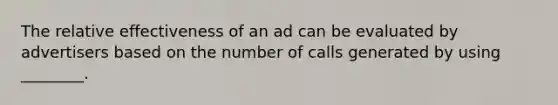 The relative effectiveness of an ad can be evaluated by advertisers based on the number of calls generated by using ________.