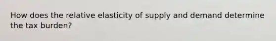 How does the relative elasticity of supply and demand determine the tax burden?