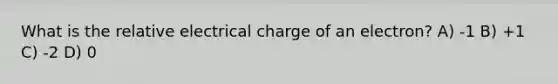 What is the relative electrical charge of an electron? A) -1 B) +1 C) -2 D) 0