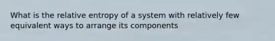 What is the relative entropy of a system with relatively few equivalent ways to arrange its components