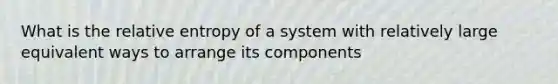 What is the relative entropy of a system with relatively large equivalent ways to arrange its components