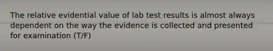 The relative evidential value of lab test results is almost always dependent on the way the evidence is collected and presented for examination (T/F)