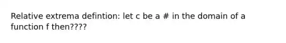 Relative extrema defintion: let c be a # in the domain of a function f then????