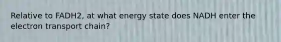 Relative to FADH2, at what energy state does NADH enter the electron transport chain?