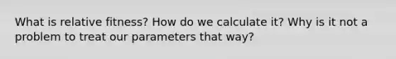 What is relative fitness? How do we calculate it? Why is it not a problem to treat our parameters that way?