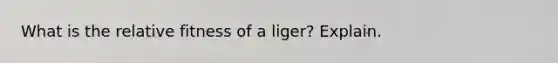 What is the relative fitness of a liger? Explain.