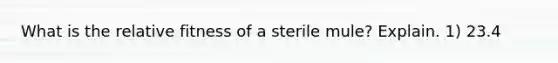 What is the relative fitness of a sterile mule? Explain. 1) 23.4