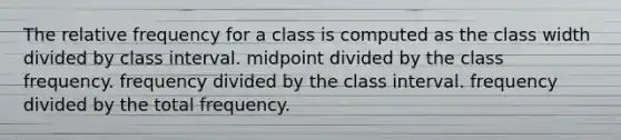 The relative frequency for a class is computed as the class width divided by class interval. midpoint divided by the class frequency. frequency divided by the class interval. frequency divided by the total frequency.