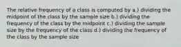 The relative frequency of a class is computed by a.) dividing the midpoint of the class by the sample size b.) dividing the frequency of the class by the midpoint c.) dividing the sample size by the frequency of the class d.) dividing the frequency of the class by the sample size