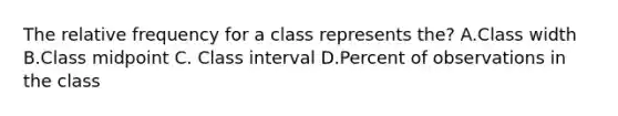 The relative frequency for a class represents the? A.Class width B.Class midpoint C. Class interval D.Percent of observations in the class