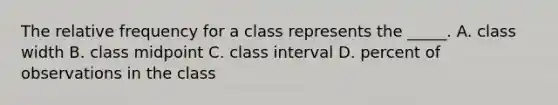 The relative frequency for a class represents the _____. A. class width B. class midpoint C. class interval D. percent of observations in the class