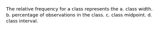 The relative frequency for a class represents the a. class width. b. percentage of observations in the class. c. class midpoint. d. class interval.