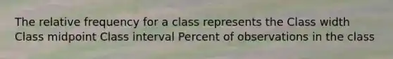 The relative frequency for a class represents the Class width Class midpoint Class interval Percent of observations in the class