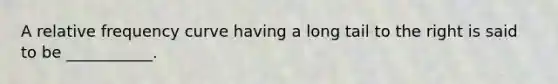 A relative frequency curve having a long tail to the right is said to be ___________.