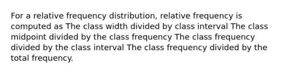 For a relative <a href='https://www.questionai.com/knowledge/kBageYpRHz-frequency-distribution' class='anchor-knowledge'>frequency distribution</a>, relative frequency is computed as The class width divided by class interval The class midpoint divided by the class frequency The class frequency divided by the class interval The class frequency divided by the total frequency.