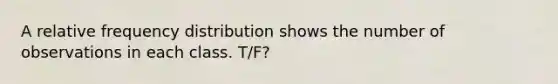 A relative frequency distribution shows the number of observations in each class. T/F?