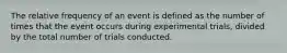 The relative frequency of an event is defined as the number of times that the event occurs during experimental trials, divided by the total number of trials conducted.