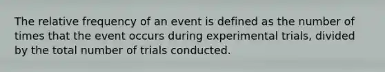 The relative frequency of an event is defined as the number of times that the event occurs during experimental trials, divided by the total number of trials conducted.