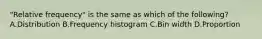​"Relative frequency" is the same as which of the​ following? A.Distribution B.Frequency histogram C.Bin width D.Proportion