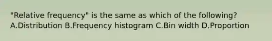 ​"Relative frequency" is the same as which of the​ following? A.Distribution B.Frequency histogram C.Bin width D.Proportion