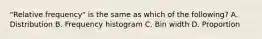 ​"Relative frequency" is the same as which of the​ following? A. Distribution B. Frequency histogram C. Bin width D. Proportion