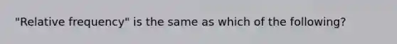 ​"Relative frequency" is the same as which of the​ following?