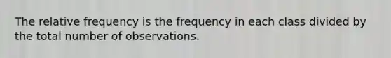 The relative frequency is the frequency in each class divided by the total number of observations.