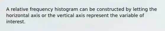 A relative frequency histogram can be constructed by letting the horizontal axis or the vertical axis represent the variable of interest.