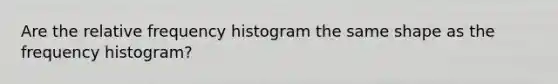 Are the relative frequency histogram the same shape as the frequency histogram?