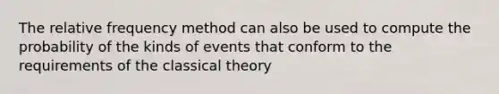 The relative frequency method can also be used to compute the probability of the kinds of events that conform to the requirements of <a href='https://www.questionai.com/knowledge/kHzYMZ4X8H-the-classical-theory' class='anchor-knowledge'>the classical theory</a>