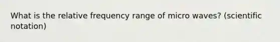 What is the relative frequency range of micro waves? (scientific notation)