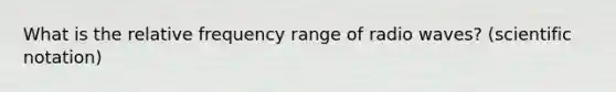 What is the relative frequency range of radio waves? (<a href='https://www.questionai.com/knowledge/kiQSMgChcx-scientific-notation' class='anchor-knowledge'>scientific notation</a>)