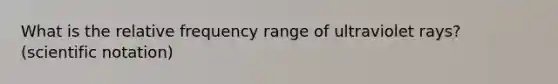 What is the relative frequency range of ultraviolet rays? (scientific notation)