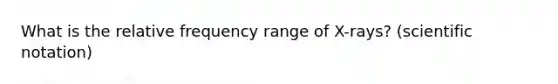 What is the relative frequency range of X-rays? (scientific notation)