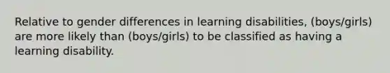 Relative to gender differences in learning disabilities, (boys/girls) are more likely than (boys/girls) to be classified as having a learning disability.