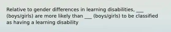 Relative to gender differences in learning disabilities, ___ (boys/girls) are more likely than ___ (boys/girls) to be classified as having a learning disability