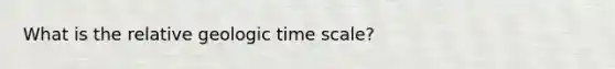 What is the relative geologic time scale?