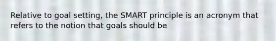 Relative to goal setting, the SMART principle is an acronym that refers to the notion that goals should be