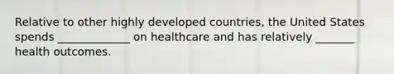 Relative to other highly <a href='https://www.questionai.com/knowledge/ktxFtocF9i-developed-countries' class='anchor-knowledge'>developed countries</a>, the United States spends _____________ on healthcare and has relatively _______ health outcomes.