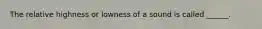 The relative highness or lowness of a sound is called ______.